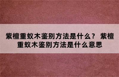 紫檀重蚁木鉴别方法是什么？ 紫檀重蚁木鉴别方法是什么意思